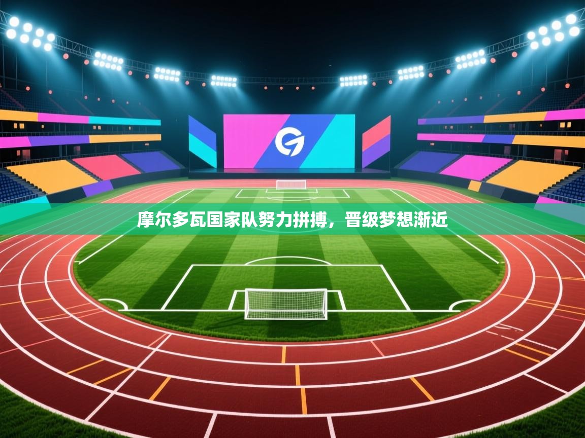 摩尔多瓦国家队努力拼搏，晋级梦想渐近