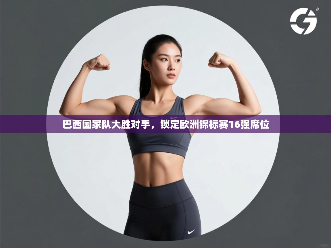 巴西国家队大胜对手，锁定欧洲锦标赛16强席位