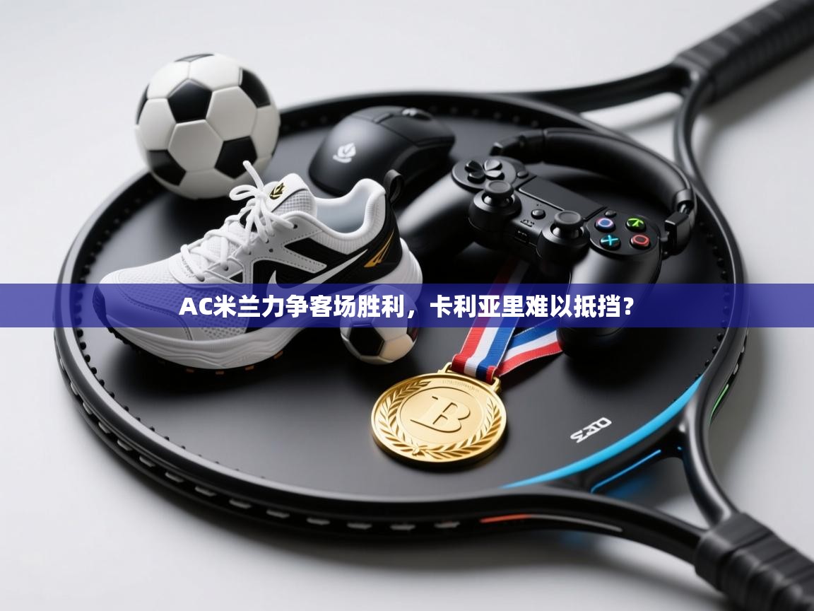 AC米兰力争客场胜利，卡利亚里难以抵挡？  第1张