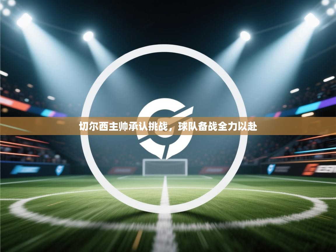 切尔西主帅承认挑战，球队备战全力以赴  第2张