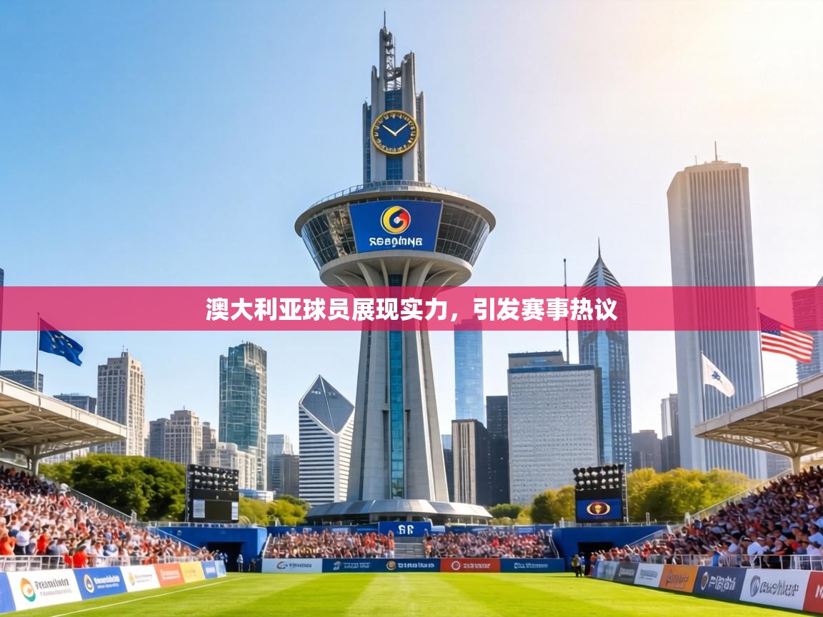 澳大利亚球员展现实力,引发赛事热议 第1张